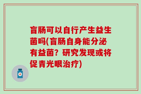 盲肠可以自行产生益生菌吗(盲肠自身能分泌有益菌？研究发现或将促青光眼)