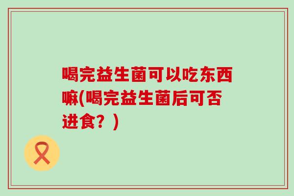 喝完益生菌可以吃东西嘛(喝完益生菌后可否进食？)