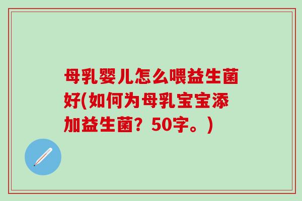 母乳婴儿怎么喂益生菌好(如何为母乳宝宝添加益生菌？50字。)