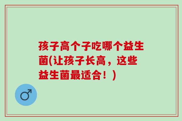 孩子高个子吃哪个益生菌(让孩子长高，这些益生菌适合！)