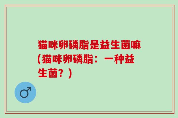 猫咪卵磷脂是益生菌嘛(猫咪卵磷脂：一种益生菌？)