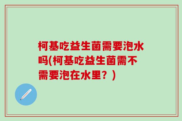 柯基吃益生菌需要泡水吗(柯基吃益生菌需不需要泡在水里？)