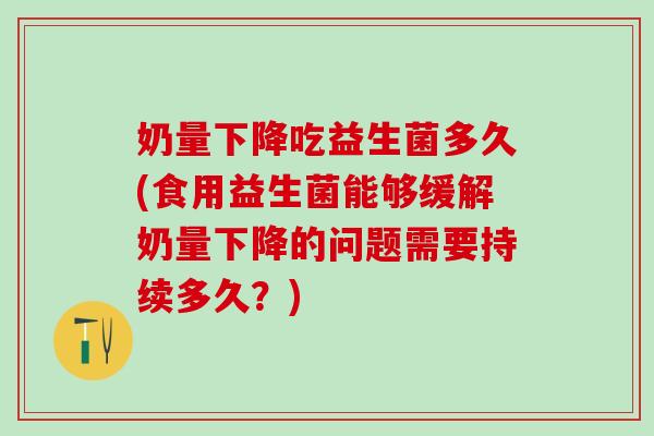 奶量下降吃益生菌多久(食用益生菌能够缓解奶量下降的问题需要持续多久？)