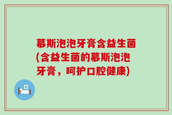 慕斯泡泡牙膏含益生菌(含益生菌的慕斯泡泡牙膏，呵护口腔健康)