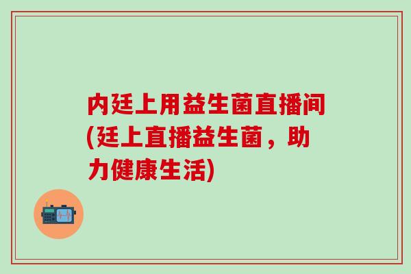 内廷上用益生菌直播间(廷上直播益生菌，助力健康生活)