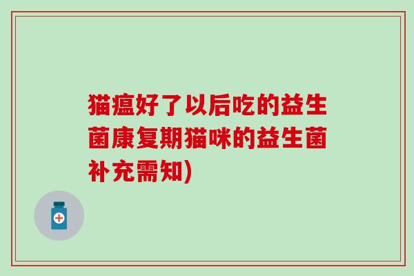 猫瘟好了以后吃的益生菌康复期猫咪的益生菌补充需知)