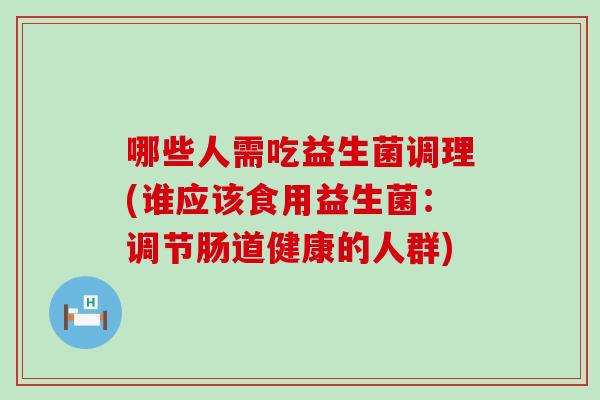 哪些人需吃益生菌调理(谁应该食用益生菌：调节肠道健康的人群)