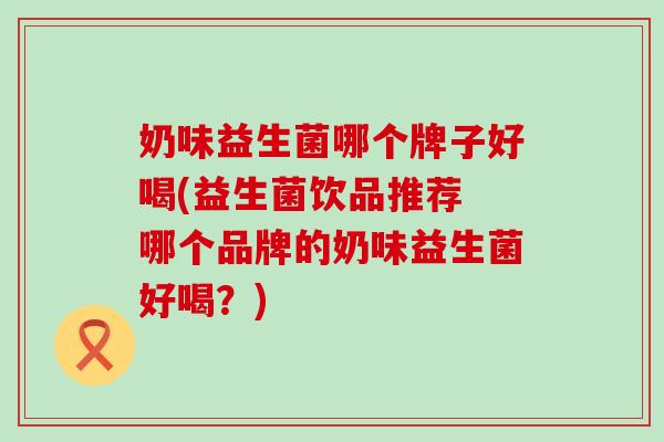 奶味益生菌哪个牌子好喝(益生菌饮品推荐 哪个品牌的奶味益生菌好喝？)