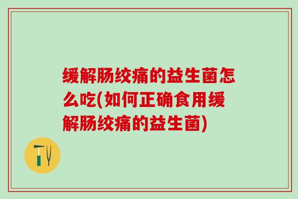 缓解肠绞痛的益生菌怎么吃(如何正确食用缓解肠绞痛的益生菌)