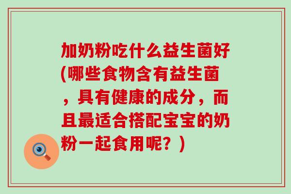 加奶粉吃什么益生菌好(哪些食物含有益生菌，具有健康的成分，而且适合搭配宝宝的奶粉一起食用呢？)