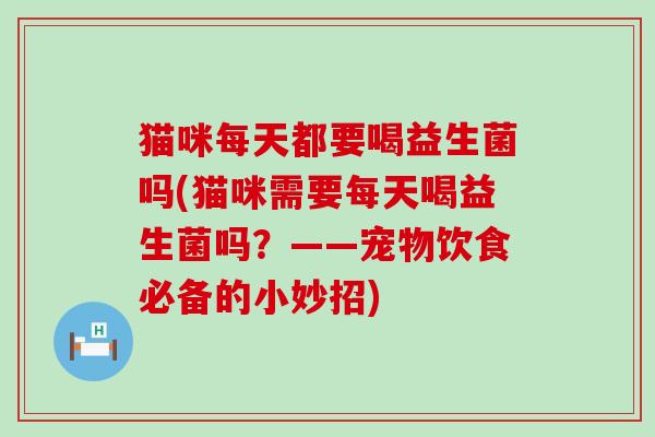 猫咪每天都要喝益生菌吗(猫咪需要每天喝益生菌吗？——宠物饮食必备的小妙招)