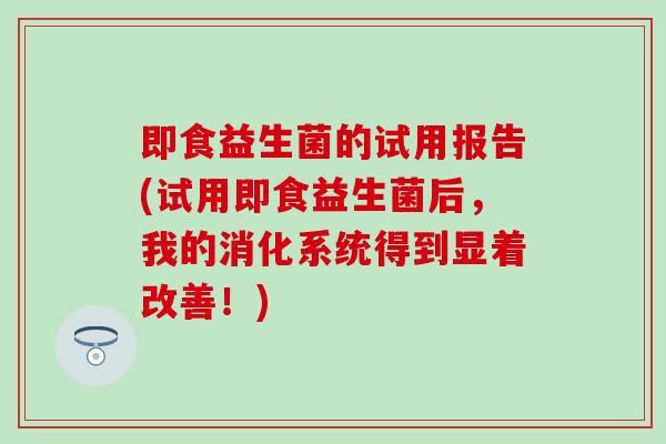 即食益生菌的试用报告(试用即食益生菌后，我的消化系统得到显着改善！)