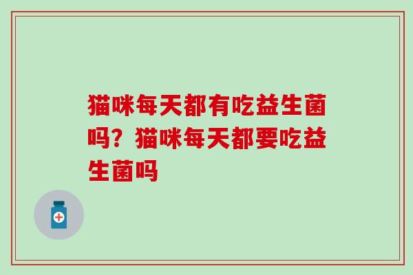 猫咪每天都有吃益生菌吗？猫咪每天都要吃益生菌吗