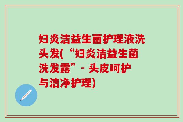 妇炎洁益生菌护理液洗头发(“妇炎洁益生菌洗发露”- 头皮呵护与洁净护理)
