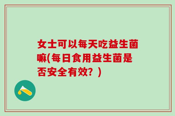 女士可以每天吃益生菌嘛(每日食用益生菌是否安全有效？)