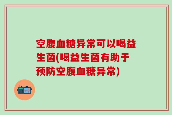 空腹异常可以喝益生菌(喝益生菌有助于空腹异常)