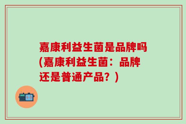 嘉康利益生菌是品牌吗(嘉康利益生菌：品牌还是普通产品？)