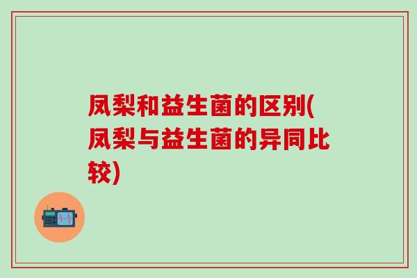 凤梨和益生菌的区别(凤梨与益生菌的异同比较)