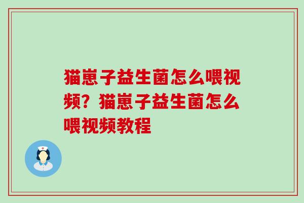 猫崽子益生菌怎么喂视频？猫崽子益生菌怎么喂视频教程