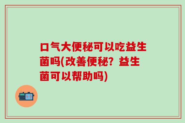 口气大可以吃益生菌吗(改善？益生菌可以帮助吗)
