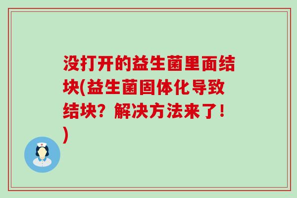 没打开的益生菌里面结块(益生菌固体化导致结块？解决方法来了！)
