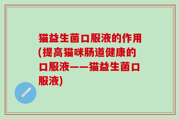 猫益生菌口服液的作用(提高猫咪肠道健康的口服液——猫益生菌口服液)