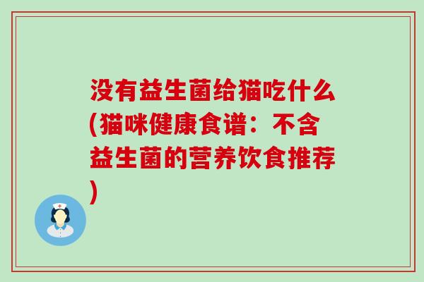 没有益生菌给猫吃什么(猫咪健康食谱：不含益生菌的营养饮食推荐)