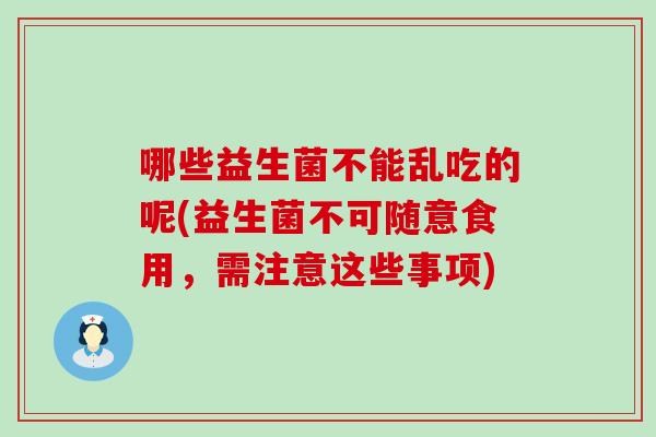 哪些益生菌不能乱吃的呢(益生菌不可随意食用，需注意这些事项)
