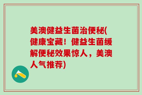 美澳健益生菌(健康宝藏！健益生菌缓解效果惊人，美澳人气推荐)