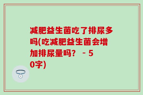 益生菌吃了排尿多吗(吃益生菌会增加排尿量吗？ - 50字)