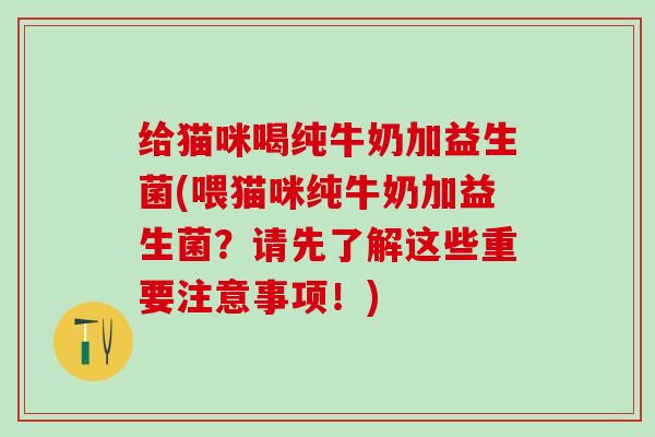给猫咪喝纯牛奶加益生菌(喂猫咪纯牛奶加益生菌？请先了解这些重要注意事项！)