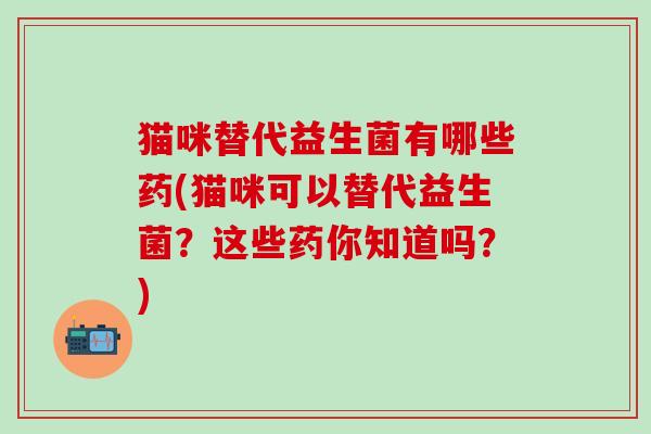 猫咪替代益生菌有哪些药(猫咪可以替代益生菌？这些药你知道吗？)
