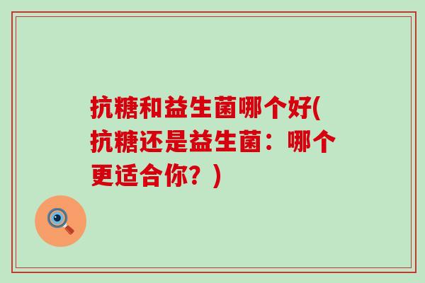 抗糖和益生菌哪个好(抗糖还是益生菌：哪个更适合你？)