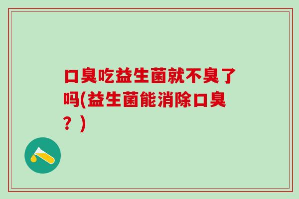 吃益生菌就不臭了吗(益生菌能消除？)