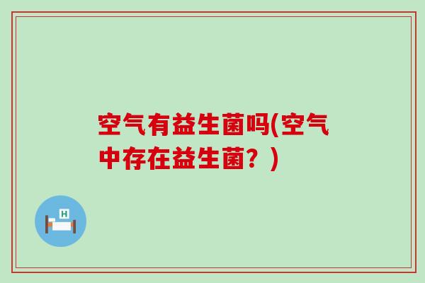 空气有益生菌吗(空气中存在益生菌？)