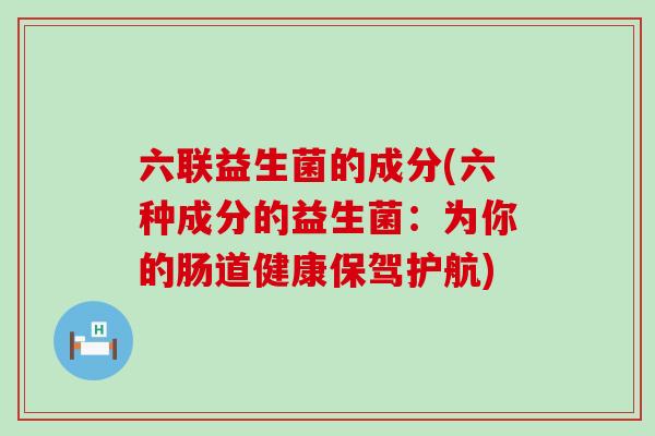 六联益生菌的成分(六种成分的益生菌：为你的肠道健康保驾护航)