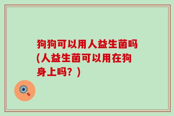 狗狗可以用人益生菌吗(人益生菌可以用在狗身上吗？)