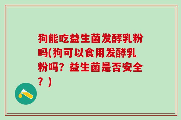 狗能吃益生菌发酵乳粉吗(狗可以食用发酵乳粉吗？益生菌是否安全？)