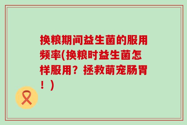 换粮期间益生菌的服用频率(换粮时益生菌怎样服用？拯救萌宠肠胃！)