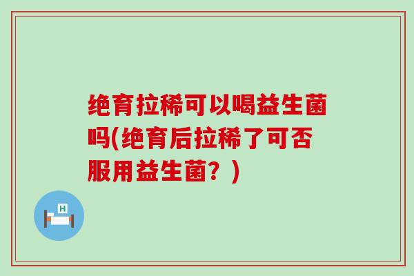 绝育拉稀可以喝益生菌吗(绝育后拉稀了可否服用益生菌？)