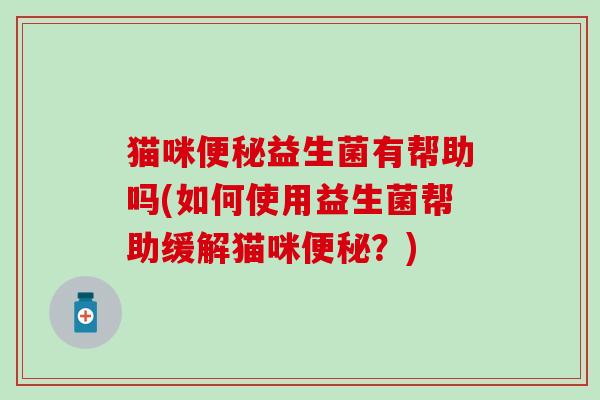 猫咪益生菌有帮助吗(如何使用益生菌帮助缓解猫咪？)