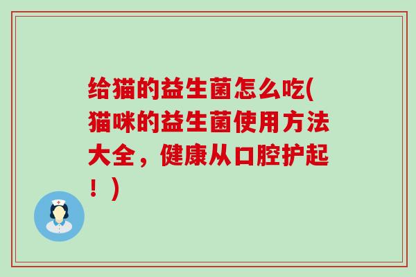 给猫的益生菌怎么吃(猫咪的益生菌使用方法大全，健康从口腔护起！)