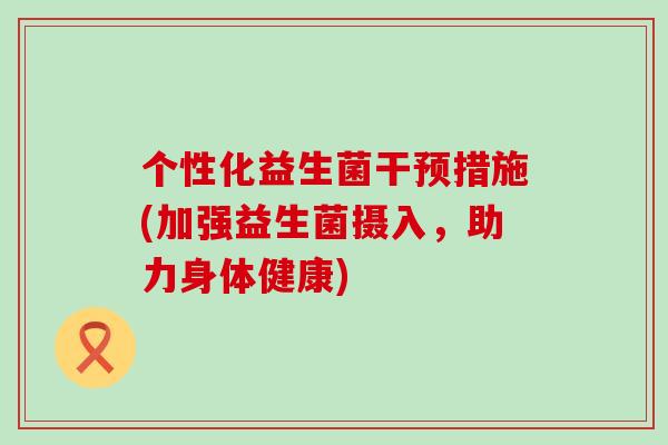 个性化益生菌干预措施(加强益生菌摄入，助力身体健康)