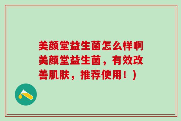 美颜堂益生菌怎么样啊美颜堂益生菌，有效改善，推荐使用！)