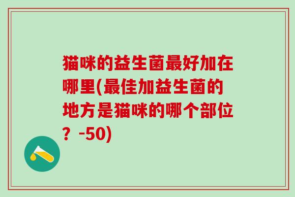 猫咪的益生菌好加在哪里(佳加益生菌的地方是猫咪的哪个部位？-50)