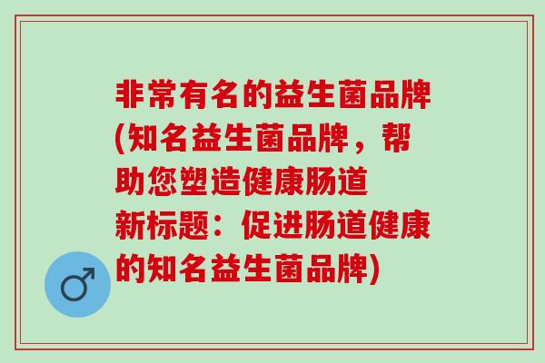非常有名的益生菌品牌(知名益生菌品牌，帮助您塑造健康肠道  新标题：促进肠道健康的知名益生菌品牌)