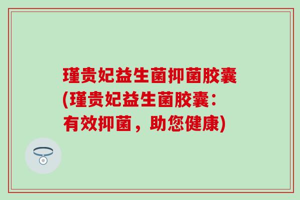 瑾贵妃益生菌抑菌胶囊(瑾贵妃益生菌胶囊：有效抑菌，助您健康)