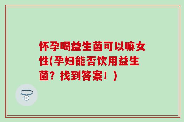 怀孕喝益生菌可以嘛女性(孕妇能否饮用益生菌？找到答案！)