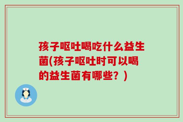 孩子喝吃什么益生菌(孩子时可以喝的益生菌有哪些？)