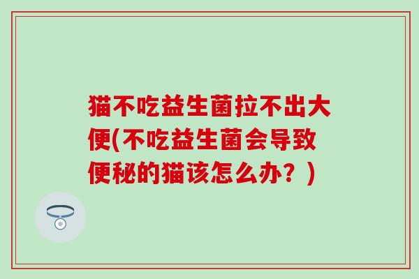 猫不吃益生菌拉不出大便(不吃益生菌会导致的猫该怎么办？)